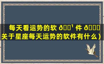 每天看运势的软 🌹 件 🐕 （关于星座每天运势的软件有什么）